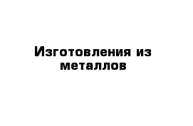 Изготовления из металлов